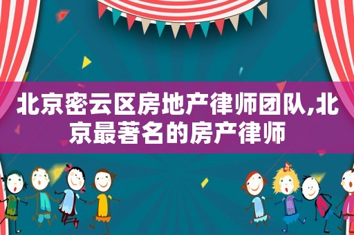 北京密云區房地產律師團隊,北京最著名的房產律師