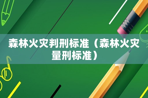 森林火災(zāi)判刑標(biāo)準(zhǔn)（森林火災(zāi)量刑標(biāo)準(zhǔn)）