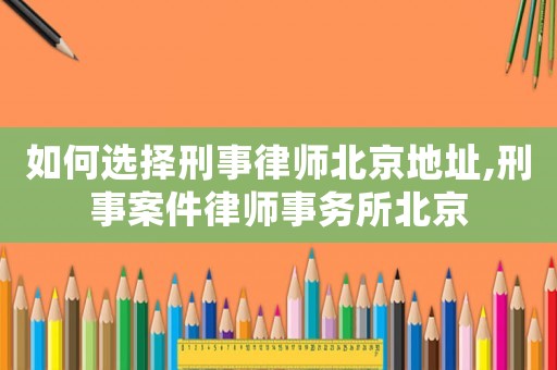 如何選擇刑事律師北京地址,刑事案件律師事務所北京
