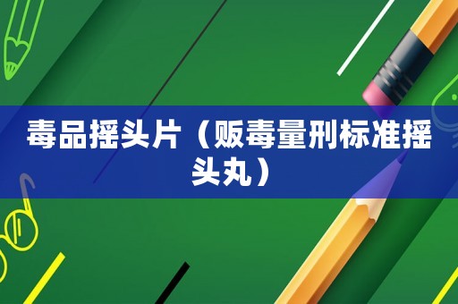 毒品搖頭片（販毒量刑標(biāo)準(zhǔn)搖頭丸）