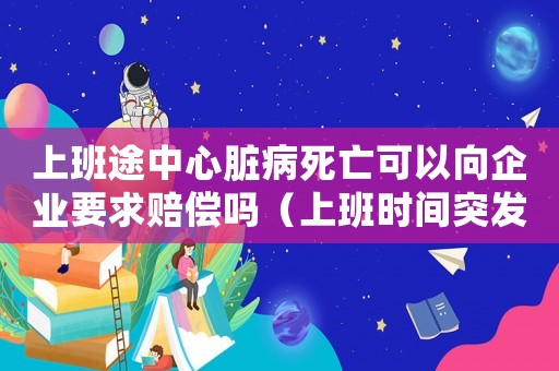 上班途中心臟病死亡可以向企業要求賠償嗎（上班時間突發心臟病死亡算工傷嗎）