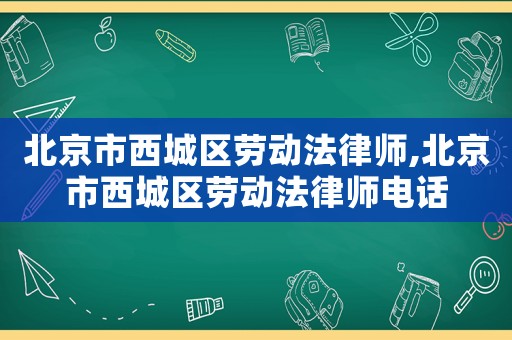 北京市西城區勞動法律師,北京市西城區勞動法律師電話
