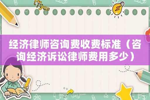經(jīng)濟(jì)律師咨詢費(fèi)收費(fèi)標(biāo)準(zhǔn)（咨詢經(jīng)濟(jì)訴訟律師費(fèi)用多少）