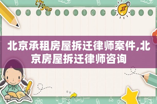 北京承租房屋拆遷律師案件,北京房屋拆遷律師咨詢