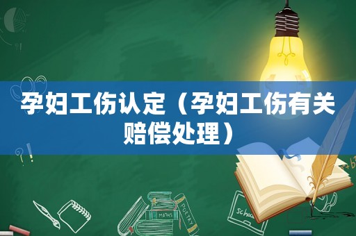 孕婦工傷認(rèn)定（孕婦工傷有關(guān)賠償處理）