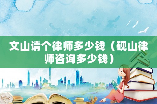 文山請(qǐng)個(gè)律師多少錢（硯山律師咨詢多少錢）