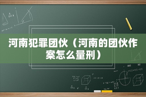 河南犯罪團伙（河南的團伙作案怎么量刑）