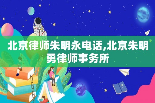 北京律師朱明永電話,北京朱明勇律師事務(wù)所