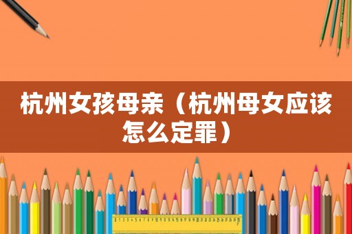 杭州女孩母親（杭州母女應(yīng)該怎么定罪）