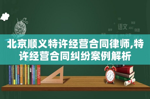 北京順義特許經營合同律師,特許經營合同糾紛案例解析