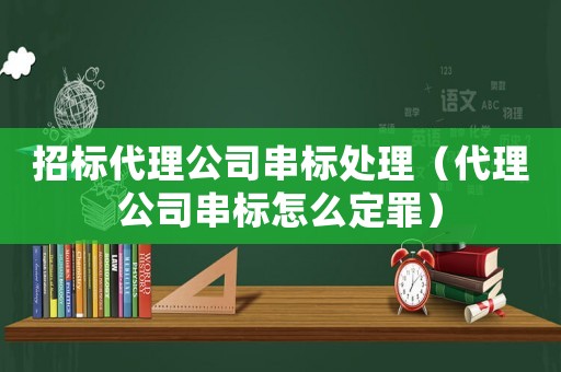 招標代理公司串標處理（代理公司串標怎么定罪）