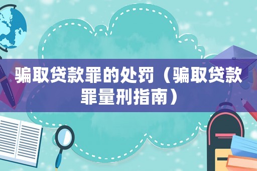 騙取貸款罪的處罰（騙取貸款罪量刑指南）