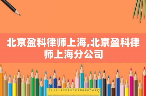 北京盈科律師上海,北京盈科律師上海分公司