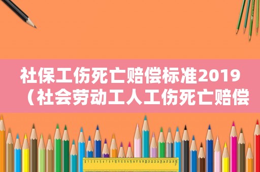社保工傷死亡賠償標準2019（社會勞動工人工傷死亡賠償標準）