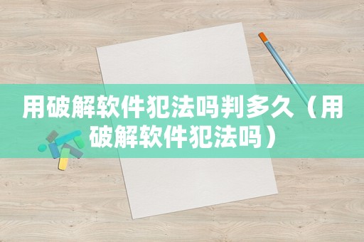 用破解軟件犯法嗎判多久（用破解軟件犯法嗎）
