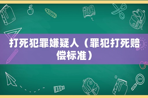 打死犯罪嫌疑人（罪犯打死賠償標(biāo)準(zhǔn)）