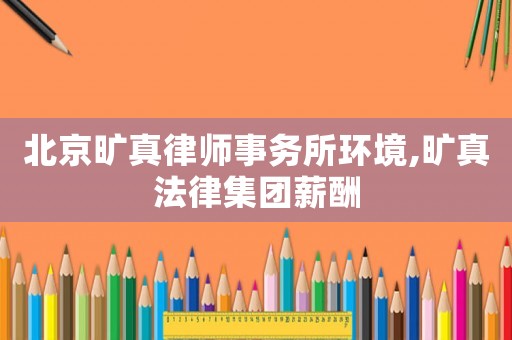 北京曠真律師事務所環境,曠真法律集團薪酬