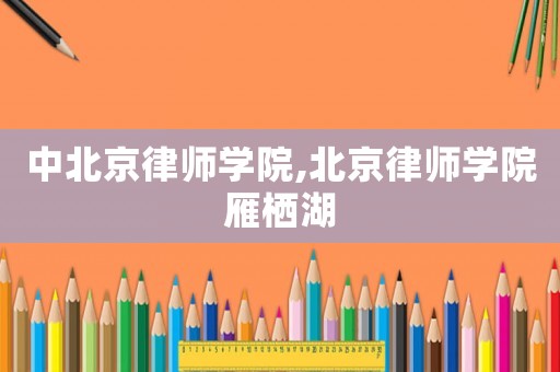 中北京律師學院,北京律師學院雁棲湖