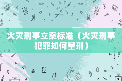 火災刑事立案標準（火災刑事犯罪如何量刑）