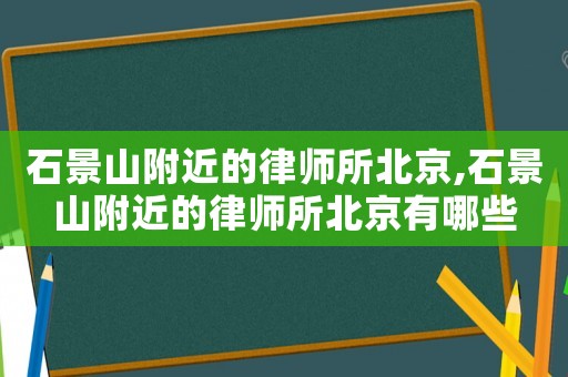 石景山附近的律師所北京,石景山附近的律師所北京有哪些