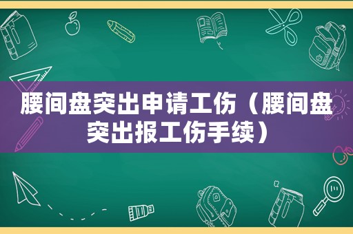 腰間盤突出申請工傷（腰間盤突出報(bào)工傷手續(xù)）
