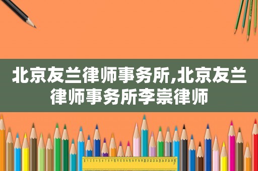 北京友蘭律師事務所,北京友蘭律師事務所李崇律師