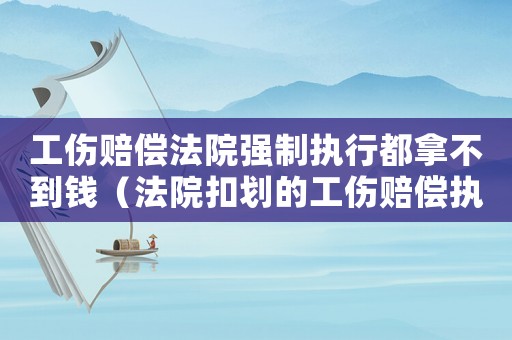 工傷賠償法院強(qiáng)制執(zhí)行都拿不到錢（法院扣劃的工傷賠償執(zhí)行款）