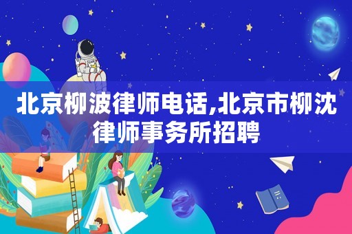 北京柳波律師電話,北京市柳沈律師事務所招聘