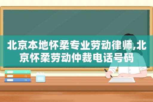 北京本地懷柔專業勞動律師,北京懷柔勞動仲裁電話號碼