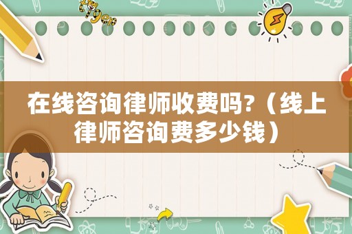 在線咨詢律師收費嗎?（線上律師咨詢費多少錢）