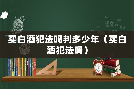 買白酒犯法嗎判多少年（買白酒犯法嗎）