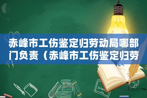 赤峰市工傷鑒定歸勞動局哪部門負責（赤峰市工傷鑒定歸勞動局哪部門）