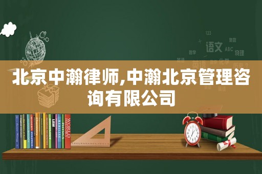 北京中瀚律師,中瀚北京管理咨詢有限公司