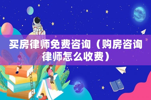 買房律師免費(fèi)咨詢（購房咨詢律師怎么收費(fèi)）