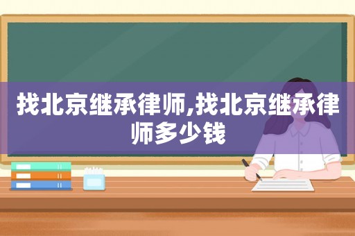 找北京繼承律師,找北京繼承律師多少錢