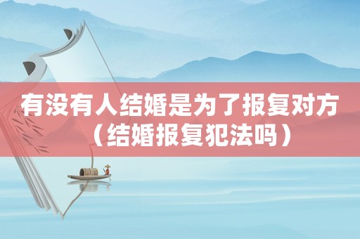 有沒有人結婚是為了報復對方（結婚報復犯法嗎）