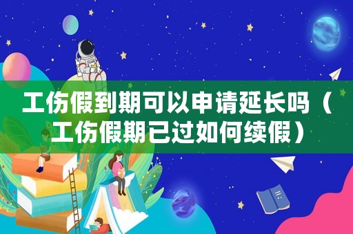 工傷假到期可以申請(qǐng)延長(zhǎng)嗎（工傷假期已過(guò)如何續(xù)假）