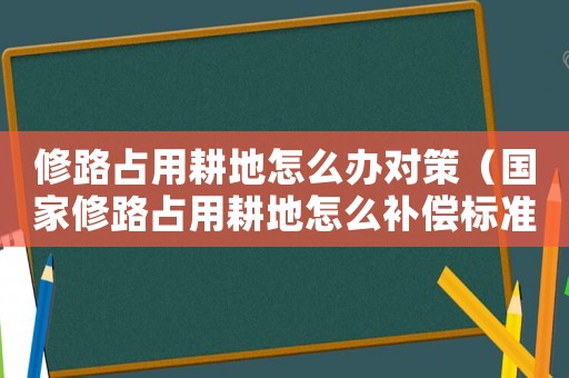 修路占用耕地怎么辦對策（國家修路占用耕地怎么補償標準）