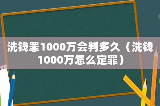 洗錢罪1000萬(wàn)會(huì)判多久（洗錢1000萬(wàn)怎么定罪）