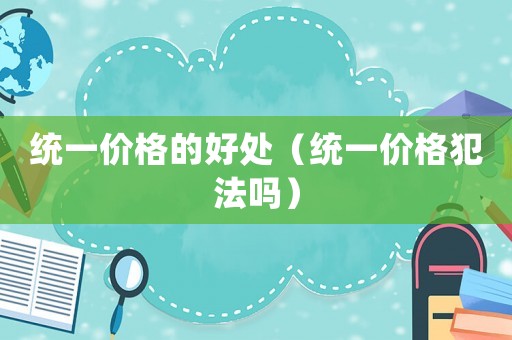 統一價格的好處（統一價格犯法嗎）