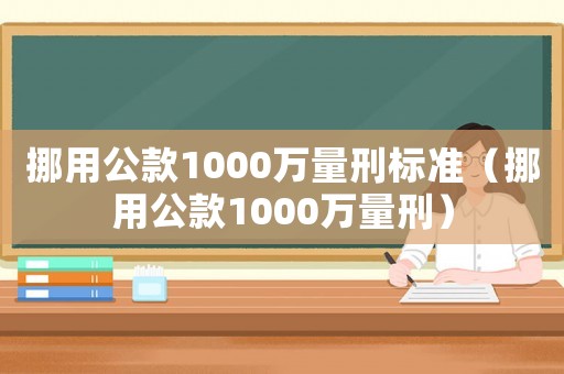 挪用公款1000萬量刑標準（挪用公款1000萬量刑）