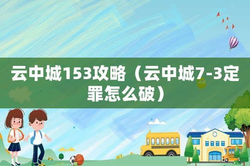 云中城153攻略（云中城7-3定罪怎么破）