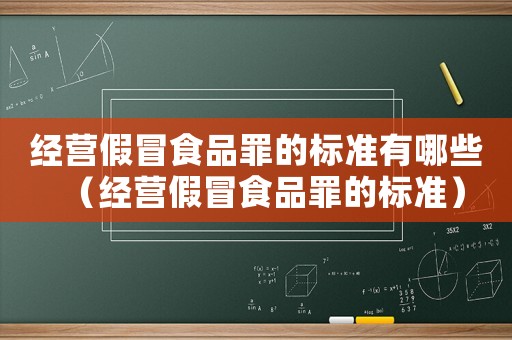 經營假冒食品罪的標準有哪些（經營假冒食品罪的標準）