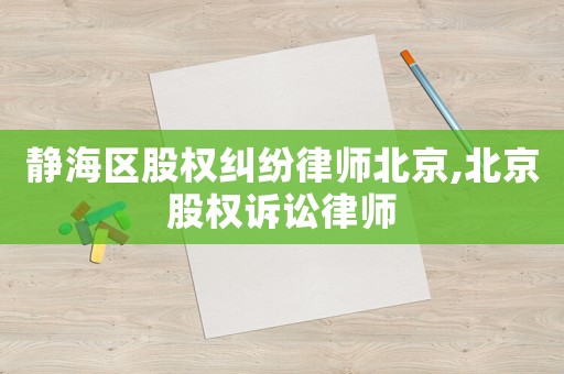 靜海區股權糾紛律師北京,北京股權訴訟律師