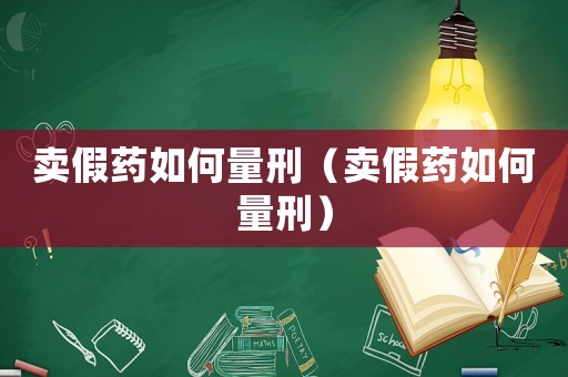 賣假藥如何量刑（賣假藥如何量刑）