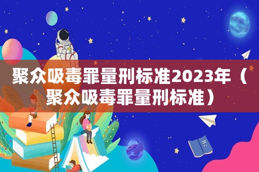 聚眾吸毒罪量刑標準2023年（聚眾吸毒罪量刑標準）