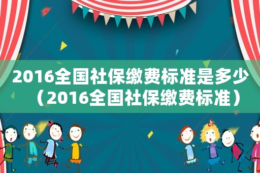 2016全國社保繳費標準是多少（2016全國社保繳費標準）