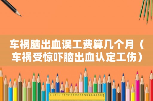 車禍腦出血誤工費算幾個月（車禍受驚嚇腦出血認定工傷）