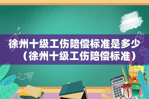 徐州十級工傷陪償標準是多少（徐州十級工傷陪償標準）