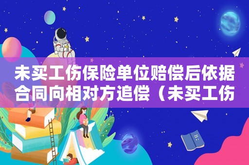 未買工傷保險單位賠償后依據合同向相對方追償（未買工傷保險賠償）